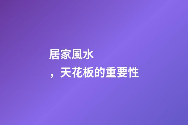 居家風水，天花板的重要性